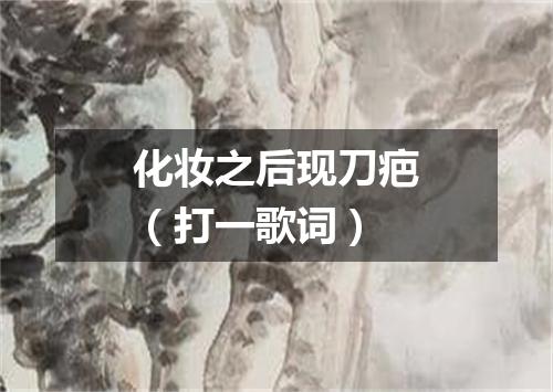 化妆之后现刀疤（打一歌词）