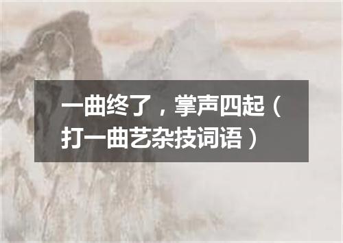 一曲终了，掌声四起（打一曲艺杂技词语）