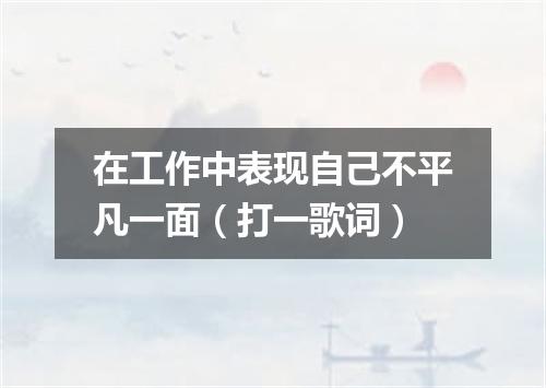 在工作中表现自己不平凡一面（打一歌词）