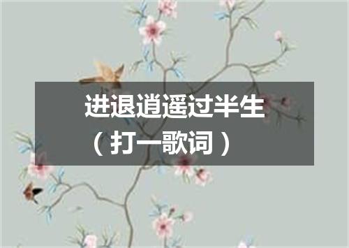 进退逍遥过半生（打一歌词）