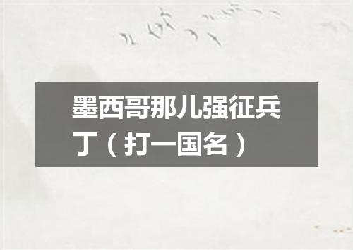 墨西哥那儿强征兵丁（打一国名）