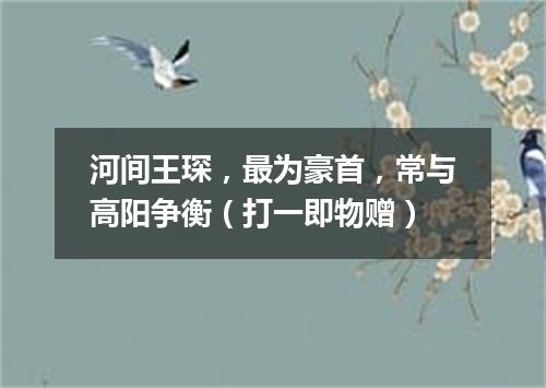 河间王琛，最为豪首，常与高阳争衡（打一即物赠）