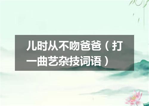 儿时从不吻爸爸（打一曲艺杂技词语）