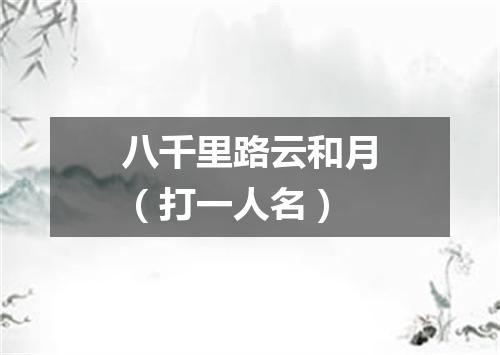 八千里路云和月（打一人名）
