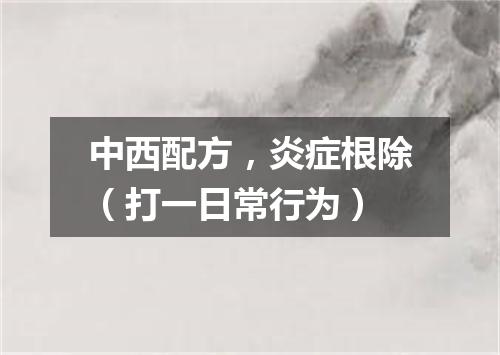 中西配方，炎症根除（打一日常行为）