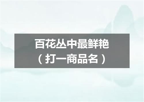 百花丛中最鲜艳（打一商品名）