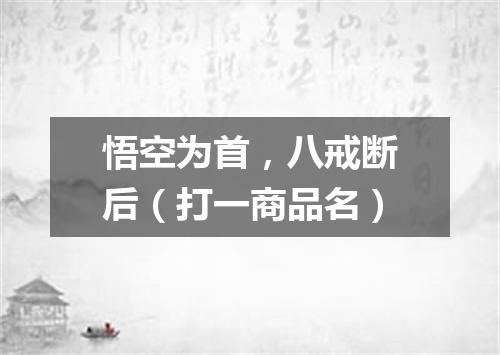 悟空为首，八戒断后（打一商品名）