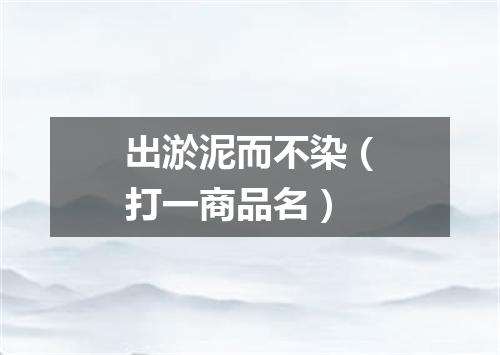 出淤泥而不染（打一商品名）