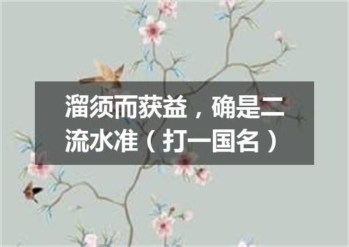 溜须而获益，确是二流水准（打一国名）