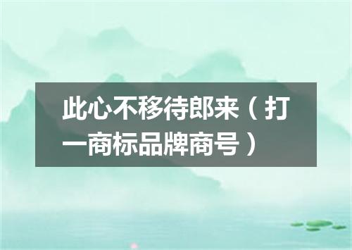 此心不移待郎来（打一商标品牌商号）