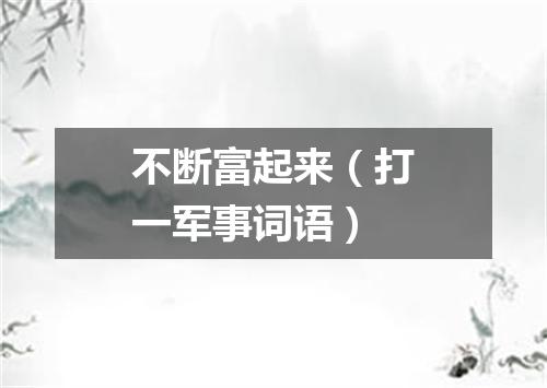 不断富起来（打一军事词语）