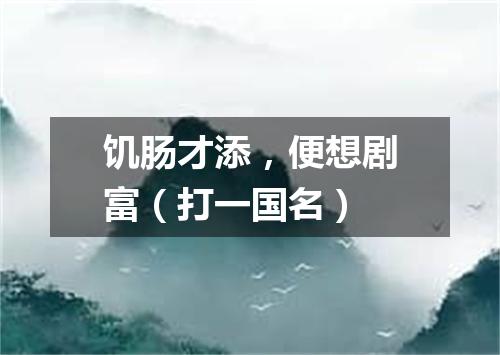 饥肠才添，便想剧富（打一国名）