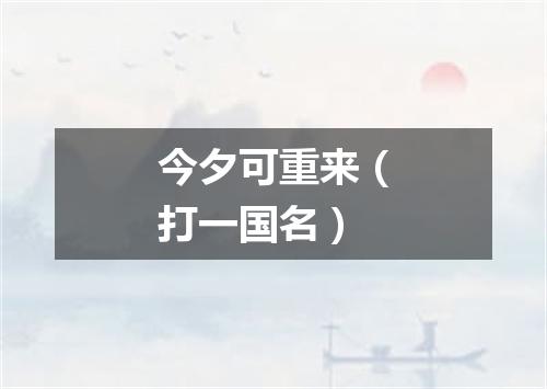 今夕可重来（打一国名）