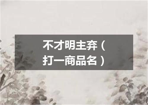 不才明主弃（打一商品名）