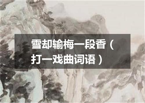 雪却输梅一段香（打一戏曲词语）