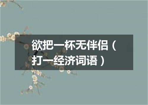 欲把一杯无伴侣（打一经济词语）