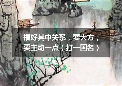 搞好其中关系，要大方，要主动一点（打一国名）