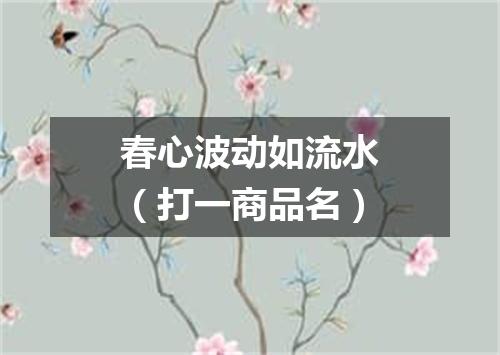 春心波动如流水（打一商品名）