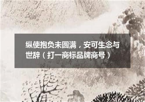 纵使抱负未圆满，安可生念与世辞（打一商标品牌商号）
