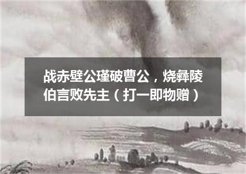 战赤壁公瑾破曹公，烧彝陵伯言败先主（打一即物赠）