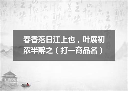 春香落日江上也，叶展初浓半醉之（打一商品名）