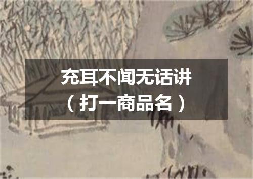 充耳不闻无话讲（打一商品名）