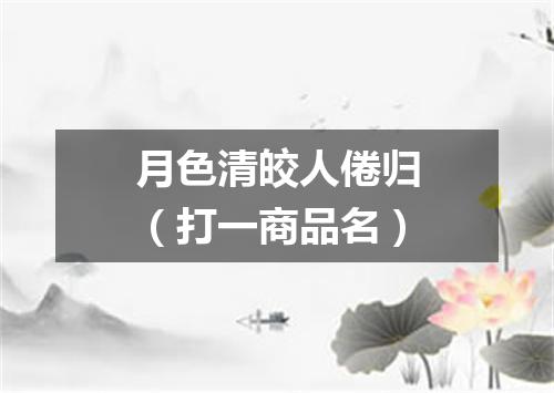 月色清皎人倦归（打一商品名）