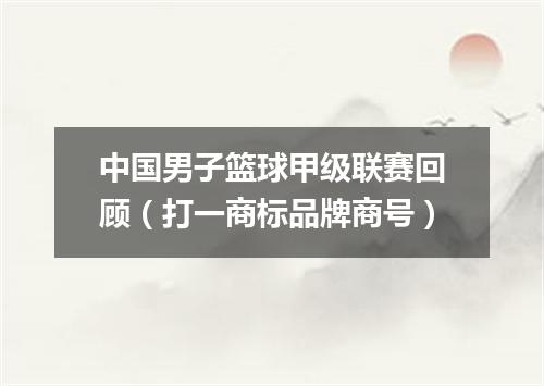 中国男子篮球甲级联赛回顾（打一商标品牌商号）