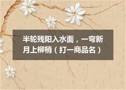 半轮残阳入水面，一弯新月上柳梢（打一商品名）