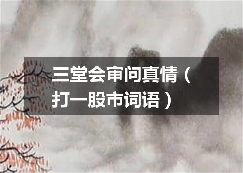 三堂会审问真情（打一股市词语）