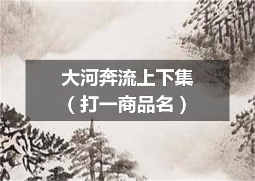大河奔流上下集（打一商品名）