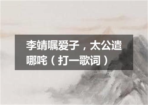 李靖嘱爱子，太公遣哪咤（打一歌词）