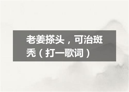 老姜搽头，可治斑秃（打一歌词）