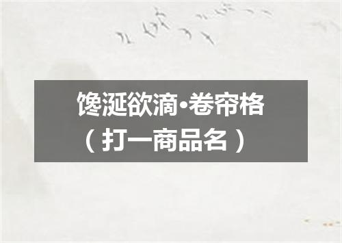馋涎欲滴·卷帘格（打一商品名）
