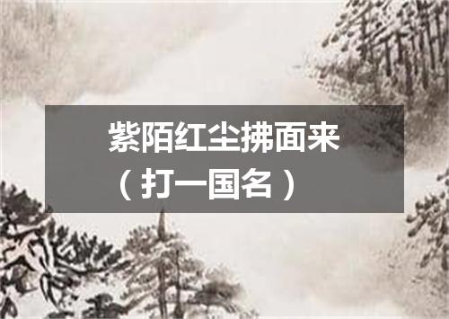 紫陌红尘拂面来（打一国名）