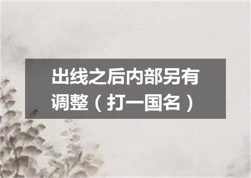 出线之后内部另有调整（打一国名）