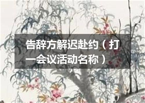 告辞方解迟赴约（打一会议活动名称）