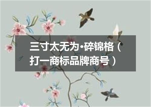 三寸太无为·碎锦格（打一商标品牌商号）
