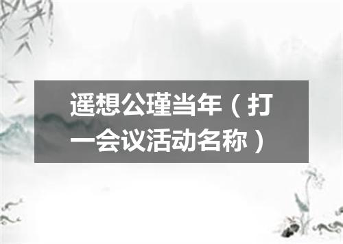 遥想公瑾当年（打一会议活动名称）