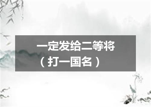 一定发给二等将（打一国名）