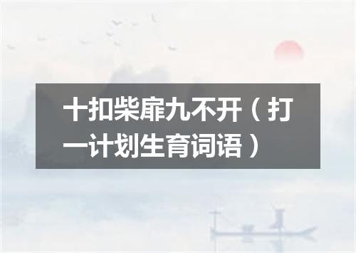 十扣柴扉九不开（打一计划生育词语）