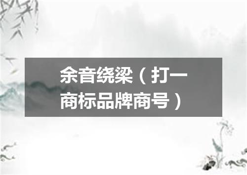 余音绕梁（打一商标品牌商号）