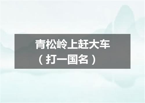 青松岭上赶大车（打一国名）