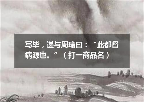写毕，递与周瑜曰：“此都督病源也。”（打一商品名）