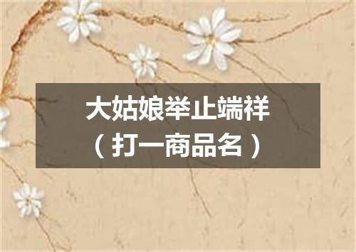 大姑娘举止端祥（打一商品名）
