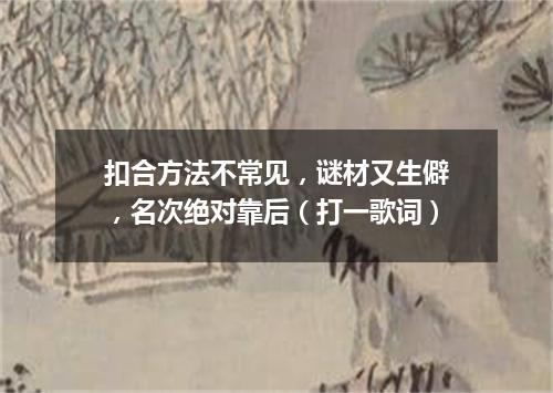 扣合方法不常见，谜材又生僻，名次绝对靠后（打一歌词）