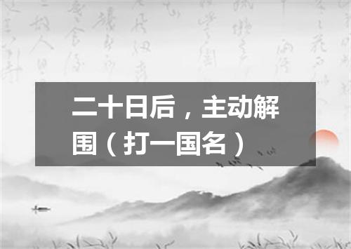 二十日后，主动解围（打一国名）