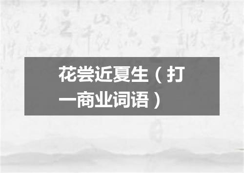 花尝近夏生（打一商业词语）