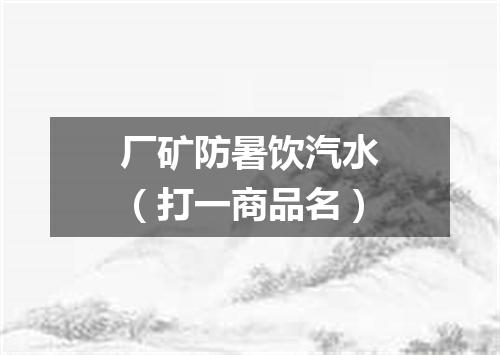 厂矿防暑饮汽水（打一商品名）