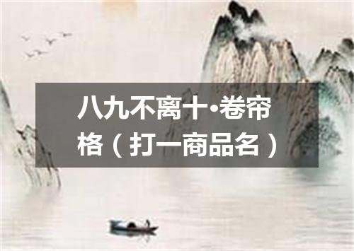 八九不离十·卷帘格（打一商品名）